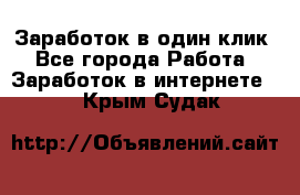 Заработок в один клик - Все города Работа » Заработок в интернете   . Крым,Судак